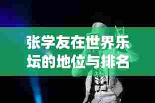 张学友在世界乐坛的地位与排名，传奇歌手的荣耀之旅